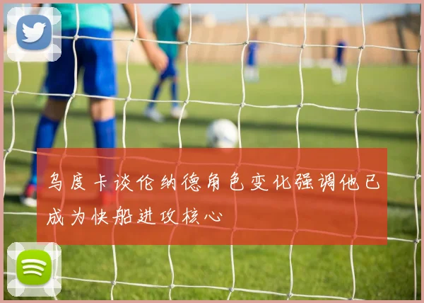乌度卡谈伦纳德角色变化强调他已成为快船进攻核心
