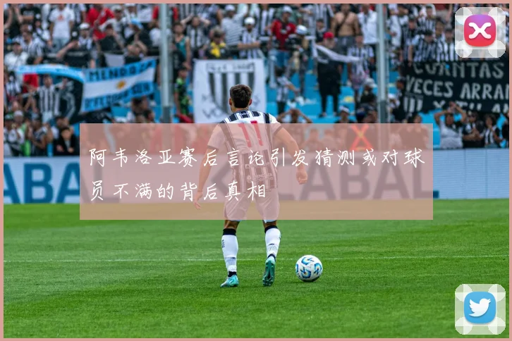 阿韦洛亚赛后言论引发猜测或对球员不满的背后真相