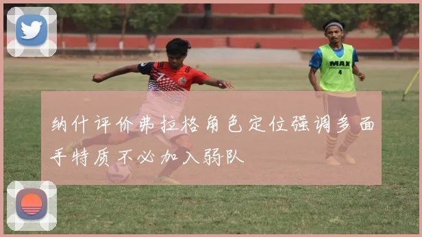 纳什评价弗拉格角色定位强调多面手特质不必加入弱队