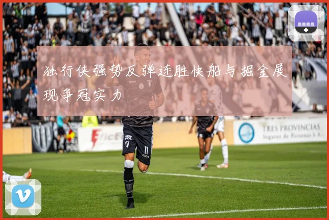独行侠强势反弹连胜快船与掘金展现争冠实力