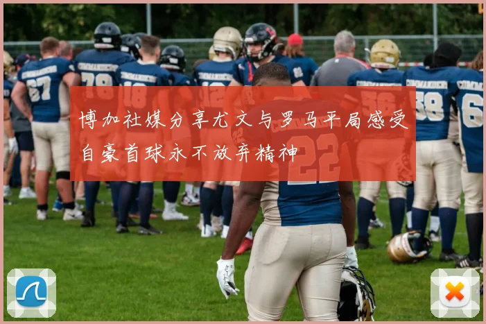 博加社媒分享尤文与罗马平局感受自豪首球永不放弃精神