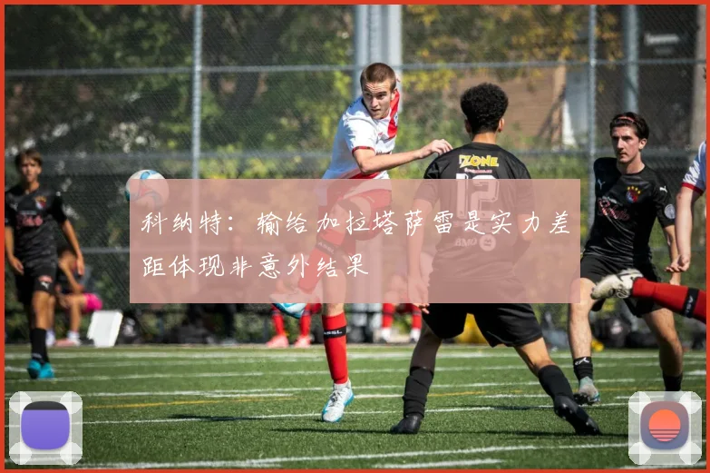 科纳特：输给加拉塔萨雷是实力差距体现非意外结果