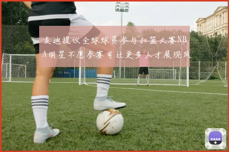 麦迪提议全球球员参与扣篮大赛NBA明星不愿参赛可让更多人才展现风采