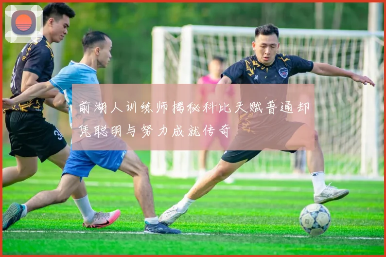 前湖人训练师揭秘科比天赋普通却凭聪明与努力成就传奇