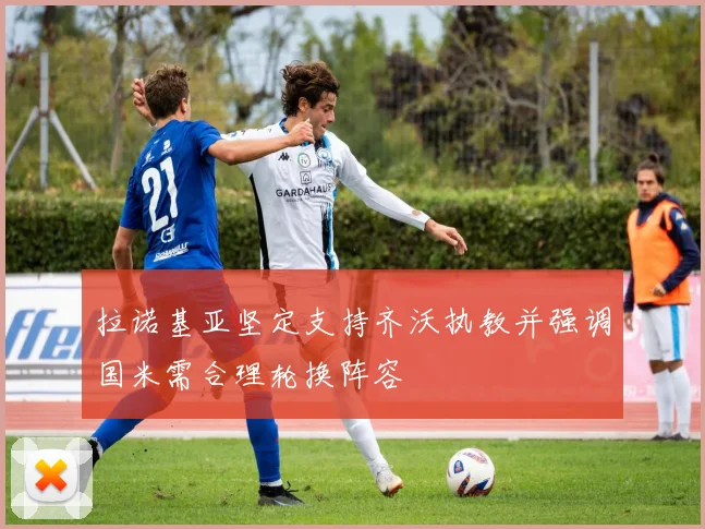 拉诺基亚坚定支持齐沃执教并强调国米需合理轮换阵容