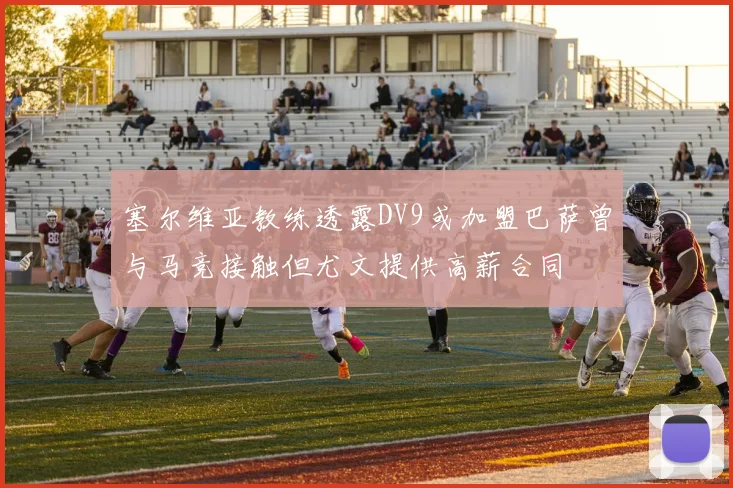 塞尔维亚教练透露DV9或加盟巴萨曾与马竞接触但尤文提供高薪合同